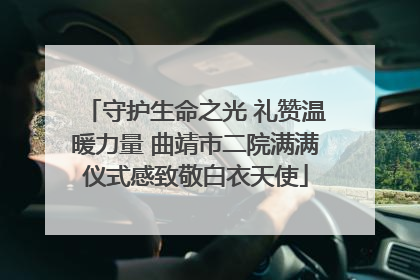 守护生命之光 礼赞温暖力量 曲靖市二院满满仪式感致敬白衣天使