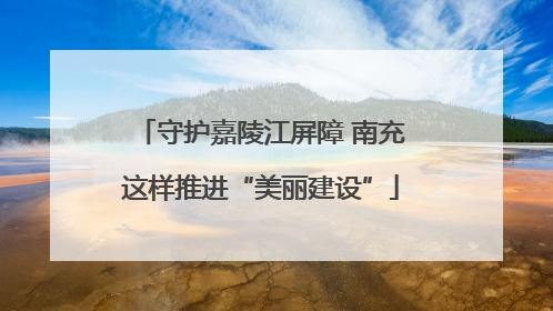 守护嘉陵江屏障 南充这样推进“美丽建设”