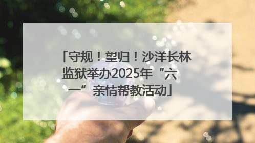 守规！望归！沙洋长林监狱举办2025年“六一”亲情帮教活动