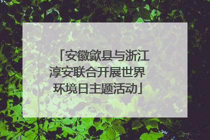 安徽歙县与浙江淳安联合开展世界环境日主题活动