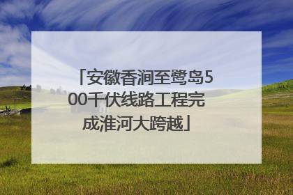 安徽香涧至鹭岛500千伏线路工程完成淮河大跨越