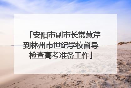 安阳市副市长常慧芹到林州市世纪学校督导检查高考准备工作