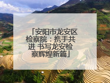 安阳市龙安区检察院：携手共进 书写龙安检察辉煌新篇