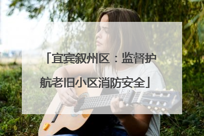 宜宾叙州区：监督护航老旧小区消防安全