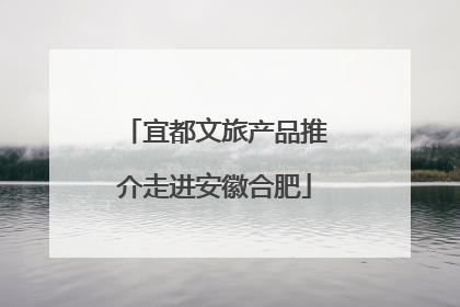宜都文旅产品推介走进安徽合肥