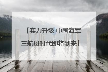 实力升级 中国海军三航母时代即将到来