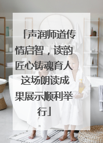 声润师道传情启智，读韵匠心铸魂育人 这场朗读成果展示顺利举行