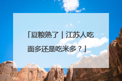 夏粮熟了｜江苏人吃面多还是吃米多？