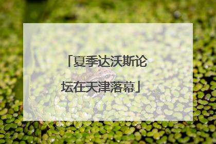 夏季达沃斯论坛在天津落幕