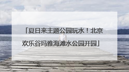 夏日来主题公园玩水！北京欢乐谷玛雅海滩水公园开园
