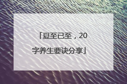 夏至已至，20字养生要诀分享
