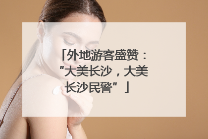 外地游客盛赞：“大美长沙，大美长沙民警”