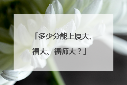 多少分能上厦大、福大、福师大？