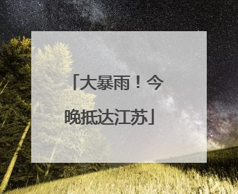 大暴雨！今晚抵达江苏