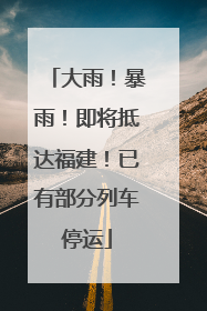 大雨！暴雨！即将抵达福建！已有部分列车停运