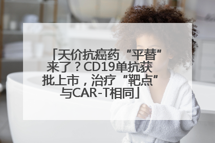 天价抗癌药“平替”来了？CD19单抗获批上市，治疗“靶点”与CAR-T相同