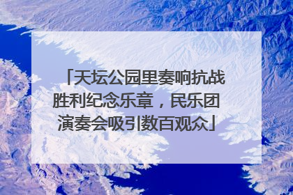 天坛公园里奏响抗战胜利纪念乐章，民乐团演奏会吸引数百观众