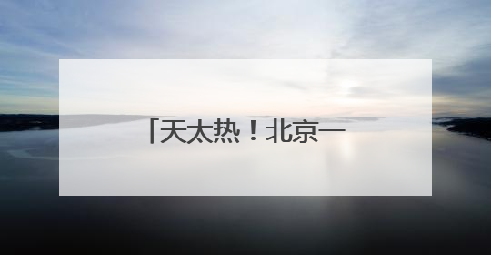 天太热！北京一女子爬长城中暑，消防紧急救援