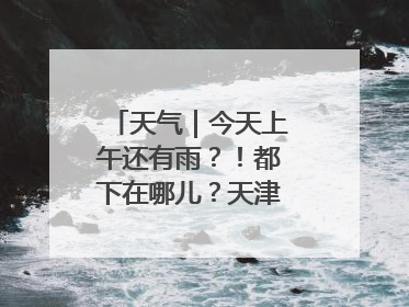 天气｜今天上午还有雨？！都下在哪儿？天津最新预报→