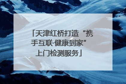 天津红桥打造“携手互联·健康到家”上门检测服务