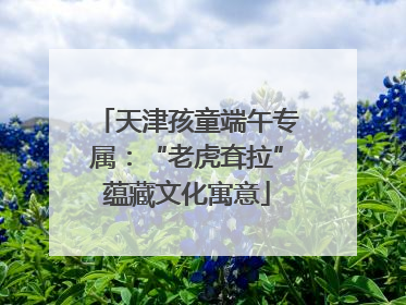 天津孩童端午专属：“老虎耷拉”蕴藏文化寓意