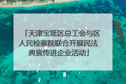 天津宝坻区总工会与区人民检察院联合开展民法典宣传进企业活动