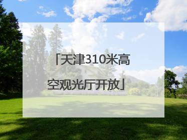 天津310米高空观光厅开放