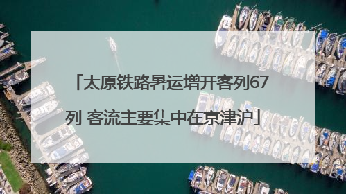 太原铁路暑运增开客列67列 客流主要集中在京津沪