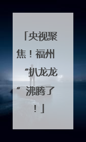 央视聚焦！福州“扒龙龙”沸腾了！