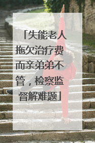 失能老人拖欠治疗费而亲弟弟不管，检察监督解难题
