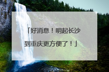 好消息！明起长沙到重庆更方便了！