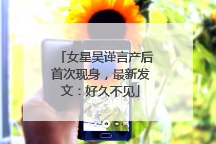 女星吴谨言产后首次现身，最新发文：好久不见
