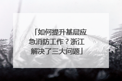 如何提升基层应急消防工作？浙江解决了三大问题
