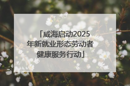 威海启动2025年新就业形态劳动者健康服务行动