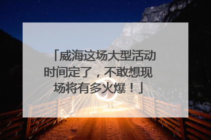 威海这场大型活动时间定了，不敢想现场将有多火爆！