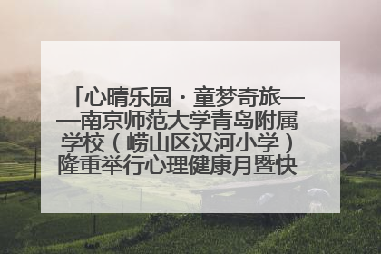 心晴乐园・童梦奇旅——南京师范大学青岛附属学校（崂山区汉河小学）隆重举行心理健康月暨快乐六一游园会