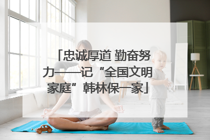 忠诚厚道 勤奋努力——记“全国文明家庭”韩林保一家