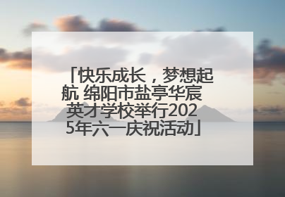 快乐成长，梦想起航 绵阳市盐亭华宸英才学校举行2025年六一庆祝活动