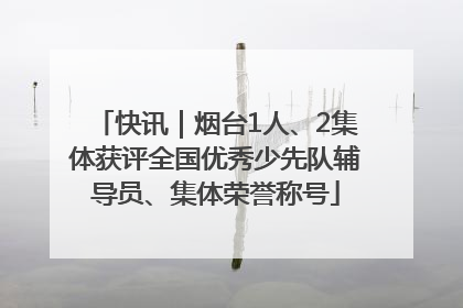 快讯｜烟台1人、2集体获评全国优秀少先队辅导员、集体荣誉称号