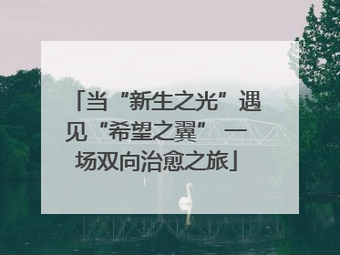 当“新生之光”遇见“希望之翼” 一场双向治愈之旅