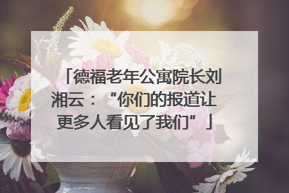 德福老年公寓院长刘湘云：“你们的报道让更多人看见了我们”