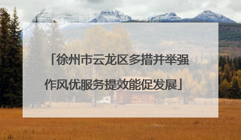徐州市云龙区多措并举强作风优服务提效能促发展