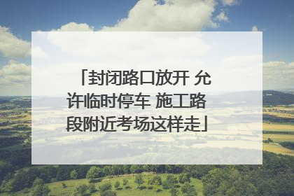 封闭路口放开 允许临时停车 施工路段附近考场这样走