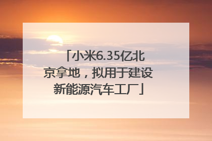 小米6.35亿北京拿地，拟用于建设新能源汽车工厂