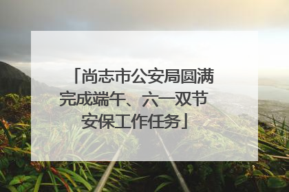 尚志市公安局圆满完成端午、六一双节安保工作任务