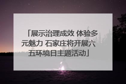 展示治理成效 体验多元魅力 石家庄将开展六五环境日主题活动