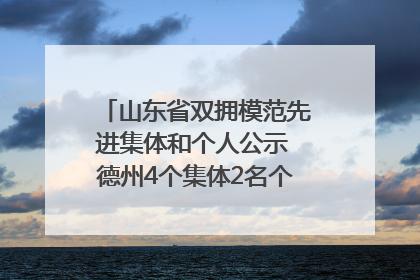 山东省双拥模范先进集体和个人公示 德州4个集体2名个人拟受表彰