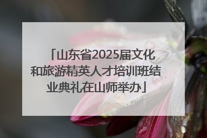 山东省2025届文化和旅游精英人才培训班结业典礼在山师举办