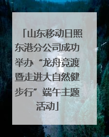 山东移动日照东港分公司成功举办“龙舟竞渡暨走进大自然健步行”端午主题活动
