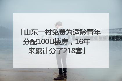 山东一村免费为适龄青年分配100㎡楼房，16年来累计分了218套